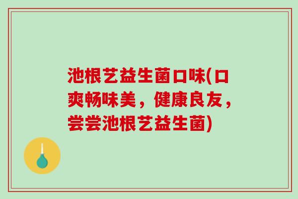 池根艺益生菌口味(口爽畅味美，健康良友，尝尝池根艺益生菌)