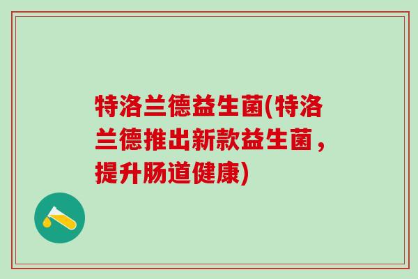 特洛兰德益生菌(特洛兰德推出新款益生菌，提升肠道健康)