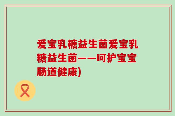爱宝乳糖益生菌爱宝乳糖益生菌——呵护宝宝肠道健康)