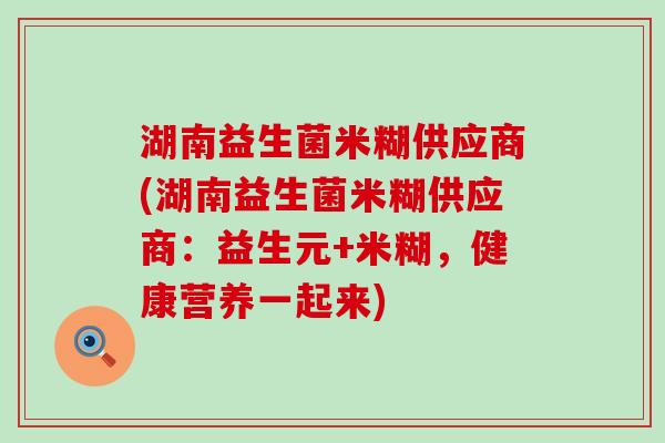 湖南益生菌米糊供应商(湖南益生菌米糊供应商:益生元+米糊,健康营养一起来) 湖南益生菌米糊供应商(湖南益生菌米糊供应商:益生元+米糊,健康营养一起来)