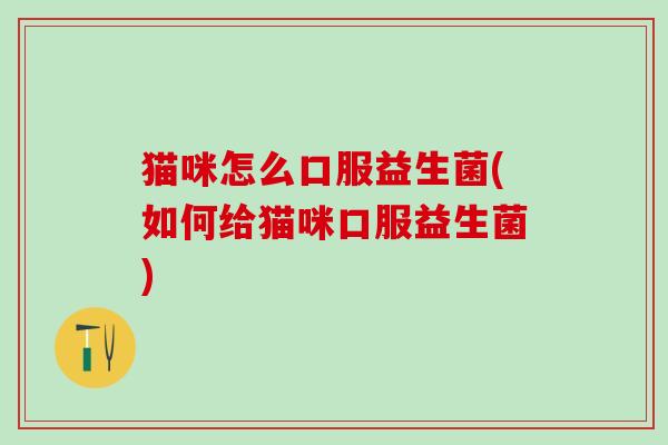 猫咪怎么口服益生菌(如何给猫咪口服益生菌) 猫咪怎么口服益生菌(如何给猫咪口服益生菌)