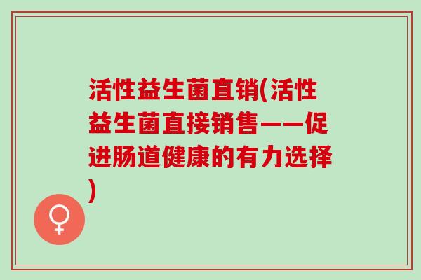 活性益生菌直销(活性益生菌直接销售——促进肠道健康的有力选择) 活性益生菌直销(活性益生菌直接销售——促进肠道健康的有力选择)