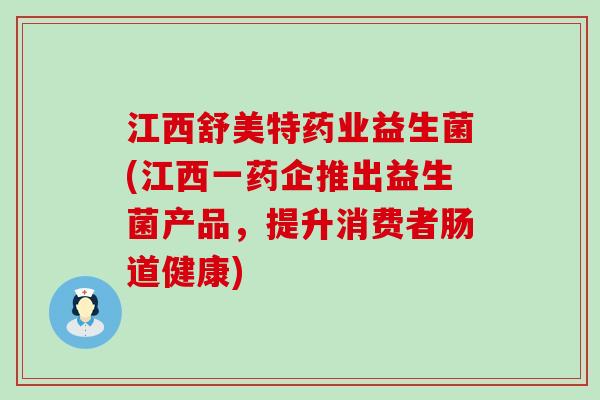 江西舒美特药业益生菌(江西一药企推出益生菌产品，提升消费者肠道健康)