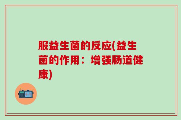 服益生菌的反应(益生菌的作用:增强肠道健康) 服益生菌的反应(益生菌的作用:增强肠道健康)