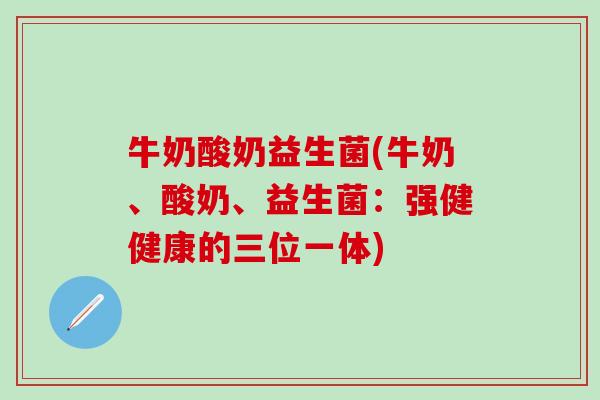 牛奶酸奶益生菌(牛奶、酸奶、益生菌：强健健康的三位一体)