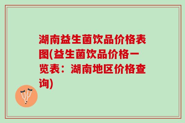 湖南益生菌饮品价格表图(益生菌饮品价格一览表：湖南地区价格查询)