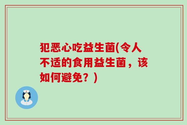 犯恶心吃益生菌(令人不适的食用益生菌，该如何避免？)