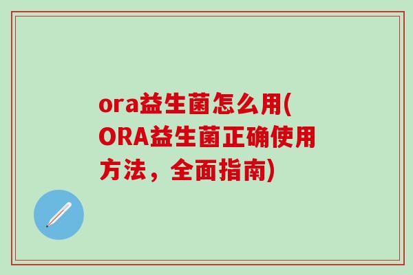 ora益生菌怎么用(ORA益生菌正确使用方法，全面指南)