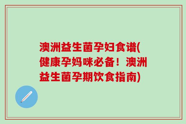 澳洲益生菌孕妇食谱(健康孕妈咪必备！澳洲益生菌孕期饮食指南)
