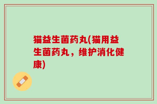 猫益生菌药丸(猫用益生菌药丸，维护消化健康)