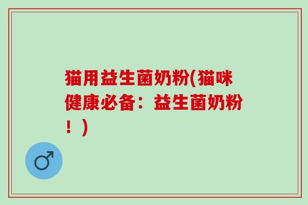 猫用益生菌奶粉(猫咪健康必备：益生菌奶粉！)