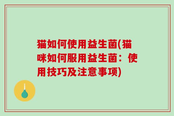 猫如何使用益生菌(猫咪如何服用益生菌：使用技巧及注意事项)