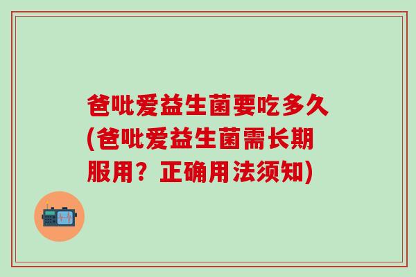 爸吡爱益生菌要吃多久(爸吡爱益生菌需长期服用？正确用法须知)