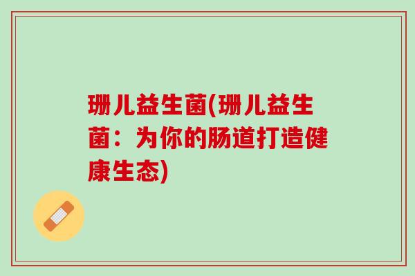 珊儿益生菌(珊儿益生菌：为你的肠道打造健康生态)