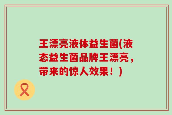 王漂亮液体益生菌(液态益生菌品牌王漂亮，带来的惊人效果！)