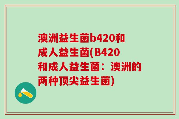 澳洲益生菌b420和成人益生菌(B420和成人益生菌：澳洲的两种顶尖益生菌)