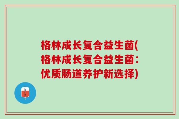 格林成长复合益生菌(格林成长复合益生菌：优质肠道养护新选择)