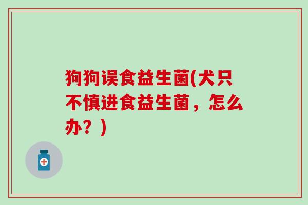 狗狗误食益生菌(犬只不慎进食益生菌，怎么办？)