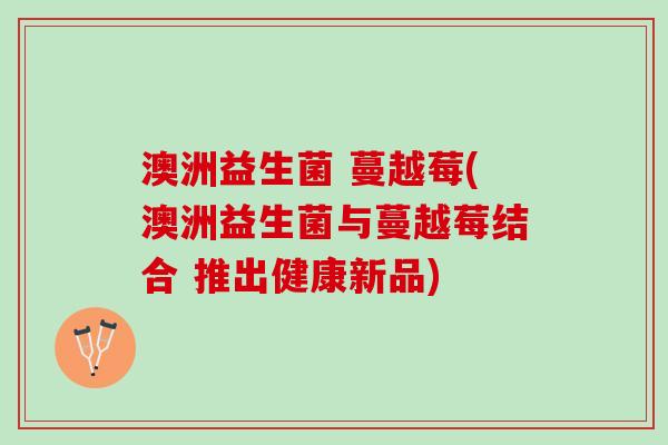 澳洲益生菌 蔓越莓(澳洲益生菌与蔓越莓结合 推出健康新品)
