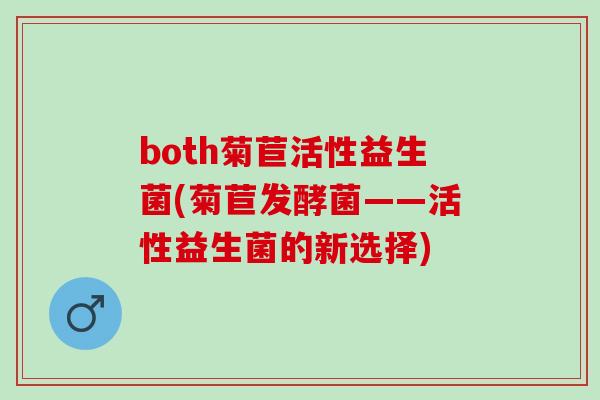 both菊苣活性益生菌(菊苣发酵菌——活性益生菌的新选择)