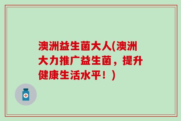 澳洲益生菌大人(澳洲大力推广益生菌，提升健康生活水平！)