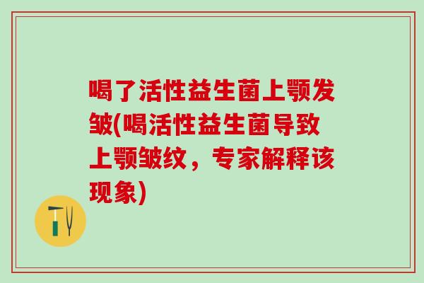 喝了活性益生菌上颚发皱(喝活性益生菌导致上颚皱纹，专家解释该现象)