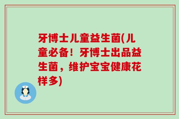 牙博士儿童益生菌(儿童必备!牙博士出品益生菌,维护宝宝健康花样多) 牙博士儿童益生菌(儿童必备!牙博士出品益生菌,维护宝宝健康花样多)