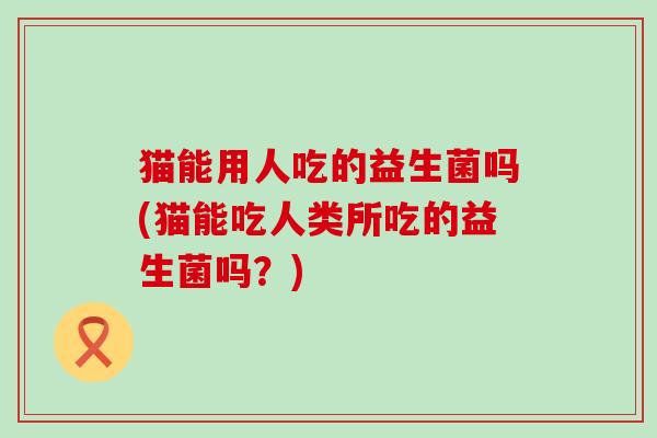 猫能用人吃的益生菌吗(猫能吃人类所吃的益生菌吗？)