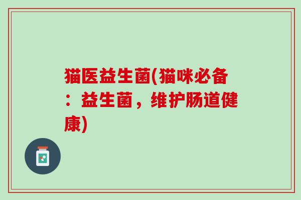 猫医益生菌(猫咪必备：益生菌，维护肠道健康)