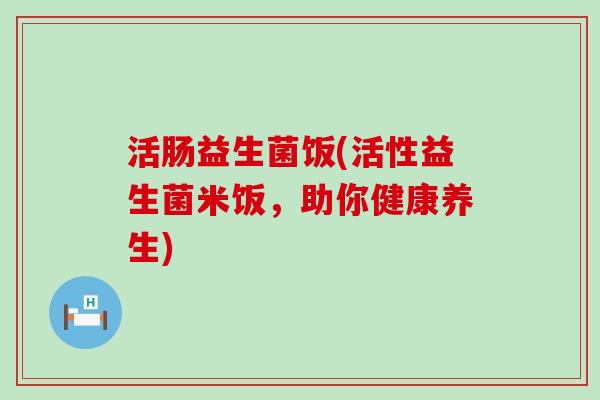 活肠益生菌饭(活性益生菌米饭，助你健康养生)
