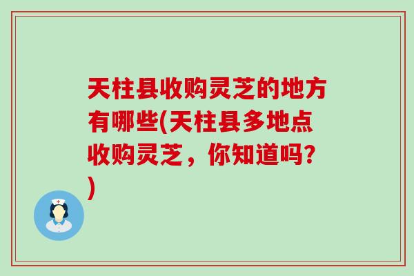 天柱县收购灵芝的地方有哪些(天柱县多地点收购灵芝，你知道吗？)