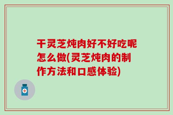 干灵芝炖肉好不好吃呢怎么做(灵芝炖肉的制作方法和口感体验)