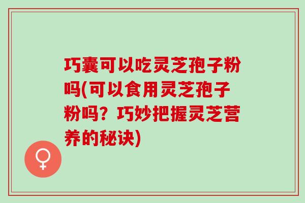 巧囊可以吃灵芝孢子粉吗(可以食用灵芝孢子粉吗？巧妙把握灵芝营养的秘诀)