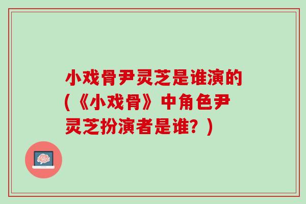 小戏骨尹灵芝是谁演的(《小戏骨》中角色尹灵芝扮演者是谁？)