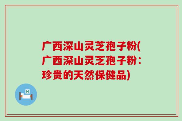 广西深山灵芝孢子粉(广西深山灵芝孢子粉：珍贵的天然保健品)