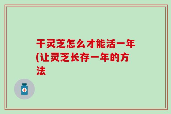 干灵芝怎么才能活一年(让灵芝长存一年的方法 干灵芝怎么才能活一年(让灵芝长存一年的方法