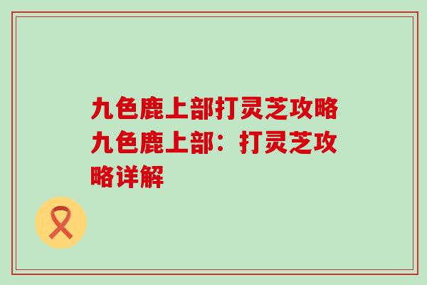 九色鹿上部打灵芝攻略九色鹿上部：打灵芝攻略详解