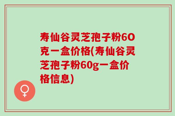 寿仙谷灵芝孢子粉6O克一盒价格(寿仙谷灵芝孢子粉60g一盒价格信息)