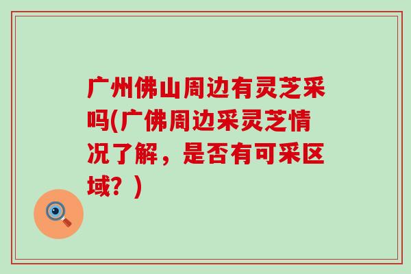 广州佛山周边有灵芝采吗(广佛周边采灵芝情况了解，是否有可采区域？)