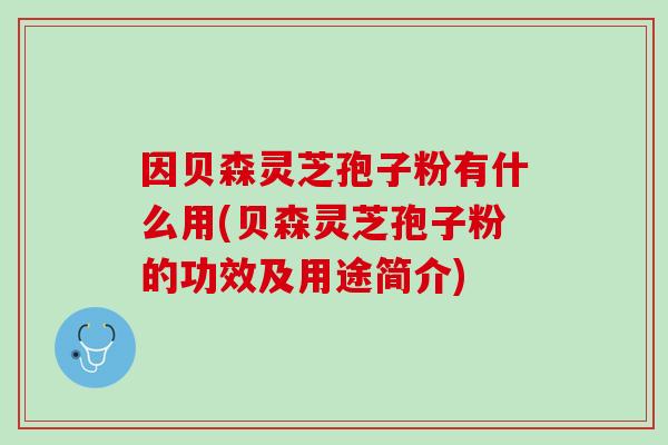 因贝森灵芝孢子粉有什么用(贝森灵芝孢子粉的功效及用途简介)