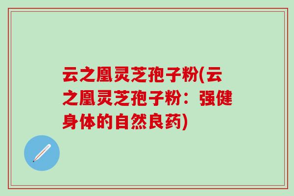云之凰灵芝孢子粉(云之凰灵芝孢子粉：强健身体的自然良药)