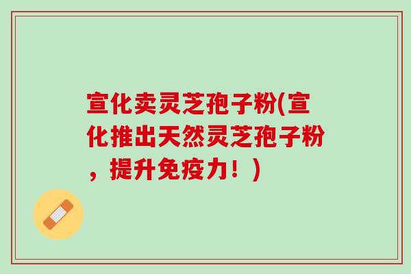宣化卖灵芝孢子粉(宣化推出天然灵芝孢子粉，提升免疫力！)