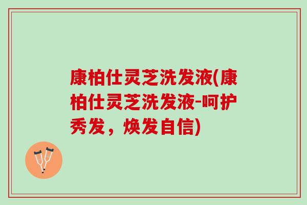 康柏仕灵芝洗发液(康柏仕灵芝洗发液-呵护秀发，焕发自信)