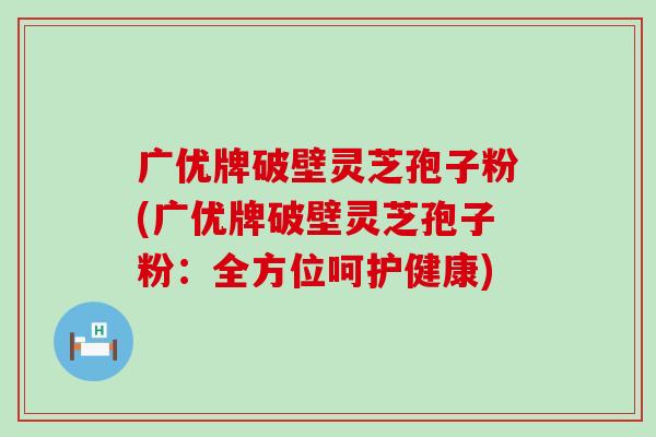广优牌破壁灵芝孢子粉(广优牌破壁灵芝孢子粉：全方位呵护健康)