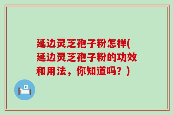 延边灵芝孢子粉怎样(延边灵芝孢子粉的功效和用法，你知道吗？)