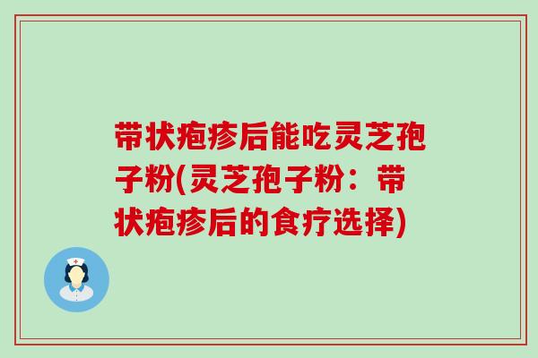 带状疱疹后能吃灵芝孢子粉(灵芝孢子粉：带状疱疹后的食疗选择)