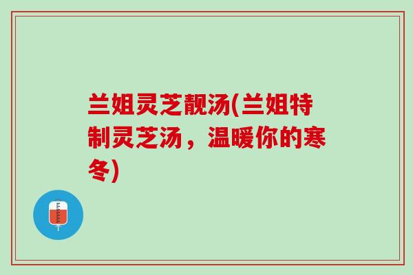 兰姐灵芝靓汤(兰姐特制灵芝汤，温暖你的寒冬)