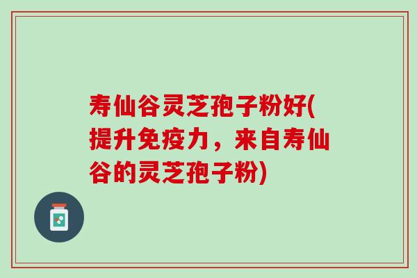 寿仙谷灵芝孢子粉好(提升,来自寿仙谷的灵芝孢子粉) 寿仙谷灵芝孢子粉好(提升,来自寿仙谷的灵芝孢子粉)