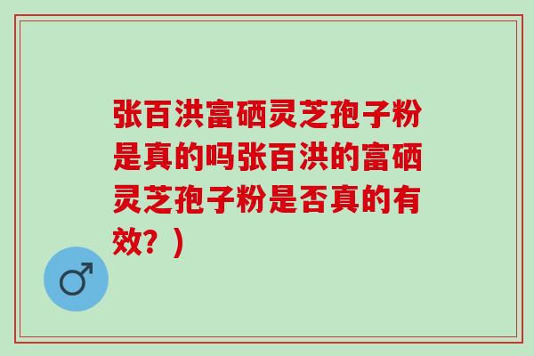 张百洪富硒灵芝孢子粉是真的吗张百洪的富硒灵芝孢子粉是否真的有效？)