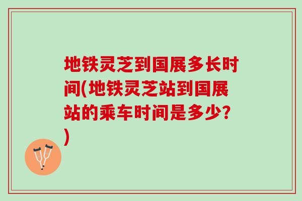 地铁灵芝到国展多长时间(地铁灵芝站到国展站的乘车时间是多少？)